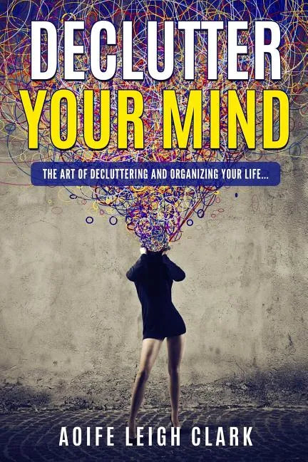 Declutter Your Mind: The art Of Decluttering And Organizing Your Life... - Paperback